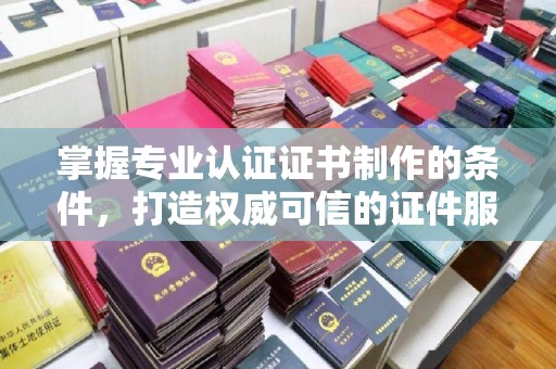 阳新掌握专业认证证书制作的条件，打造权威可信的证件服务